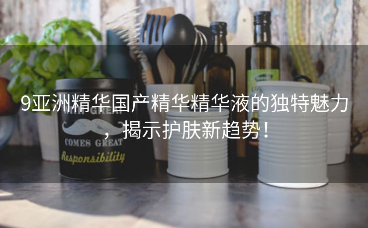 9亚洲精华国产精华精华液的独特魅力，揭示护肤新趋势！