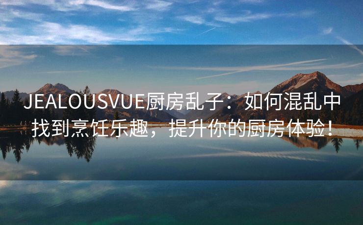 JEALOUSVUE厨房乱子：如何混乱中找到烹饪乐趣，提升你的厨房体验！