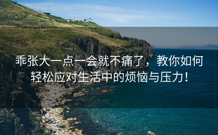 乖张大一点一会就不痛了，教你如何轻松应对生活中的烦恼与压力！