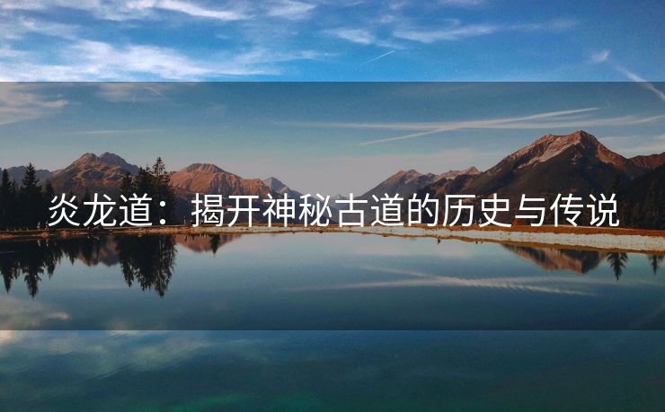 炎龙道：揭开神秘古道的历史与传说