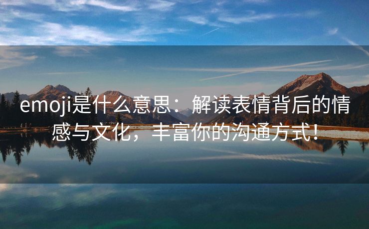 emoji是什么意思：解读表情背后的情感与文化，丰富你的沟通方式！
