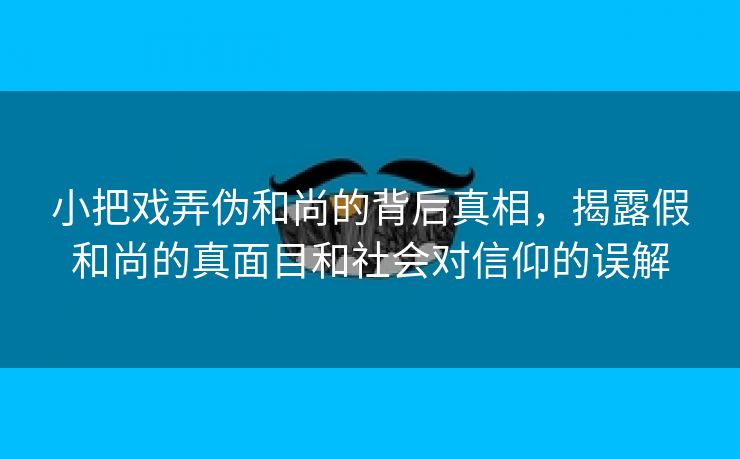 小把戏弄伪和尚的背后真相，揭露假和尚的真面目和社会对信仰的误解