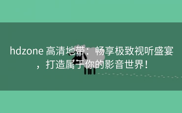 hdzone 高清地带：畅享极致视听盛宴，打造属于你的影音世界！