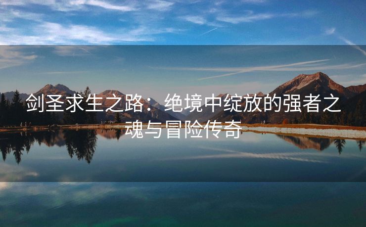 剑圣求生之路：绝境中绽放的强者之魂与冒险传奇