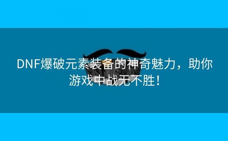 DNF爆破元素装备的神奇魅力，助你游戏中战无不胜！