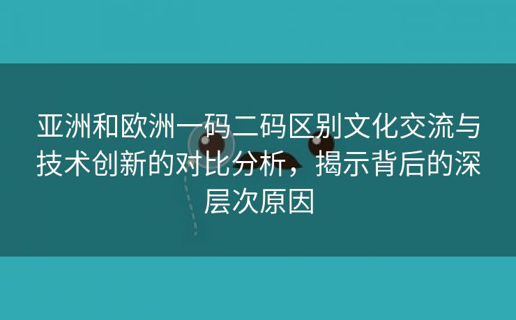 亚洲和欧洲一码二码区别文化交流与技术创新的对比分析，揭示背后的深层次原因