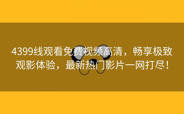 4399线观看免费视频高清，畅享极致观影体验，最新热门影片一网打尽！