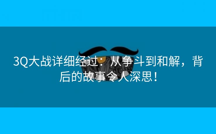 3Q大战详细经过：从争斗到和解，背后的故事令人深思！