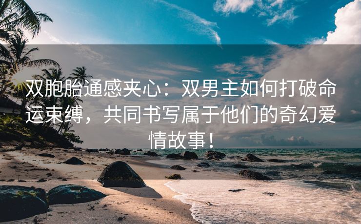 双胞胎通感夹心：双男主如何打破命运束缚，共同书写属于他们的奇幻爱情故事！