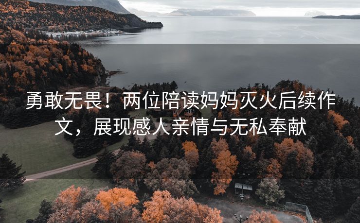 勇敢无畏！两位陪读妈妈灭火后续作文，展现感人亲情与无私奉献