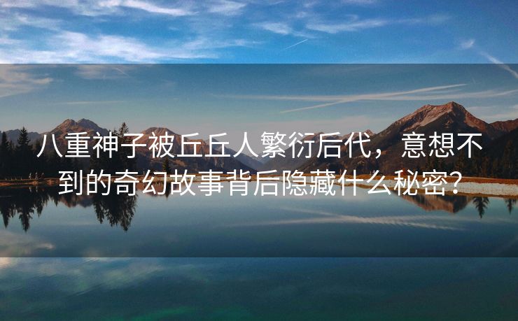 八重神子被丘丘人繁衍后代，意想不到的奇幻故事背后隐藏什么秘密？