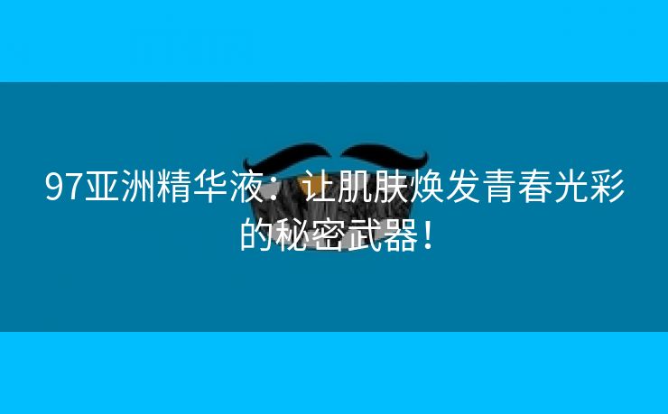 97亚洲精华液：让肌肤焕发青春光彩的秘密武器！