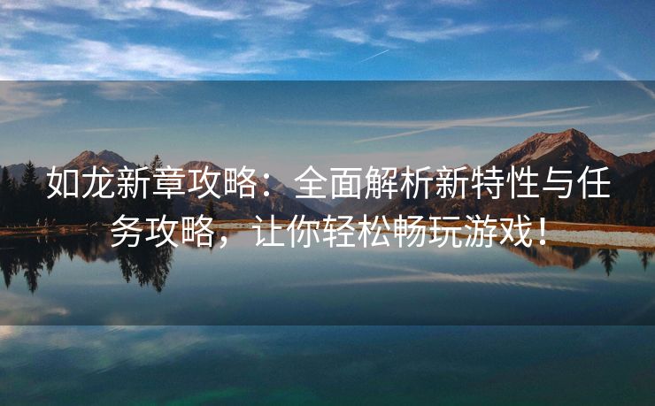 如龙新章攻略：全面解析新特性与任务攻略，让你轻松畅玩游戏！