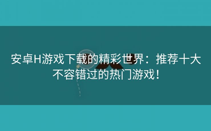 安卓H游戏下载的精彩世界：推荐十大不容错过的热门游戏！