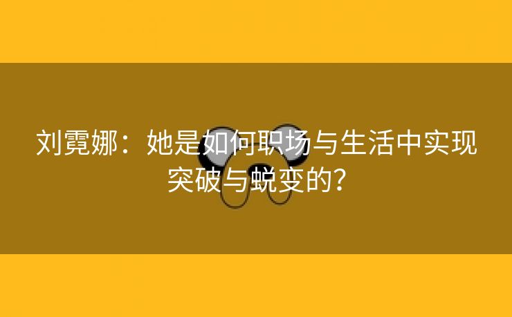 刘霓娜：她是如何职场与生活中实现突破与蜕变的？