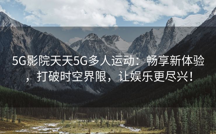 5G影院天天5G多人运动：畅享新体验，打破时空界限，让娱乐更尽兴！