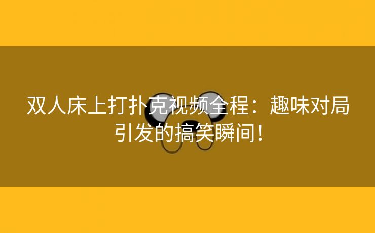 双人床上打扑克视频全程：趣味对局引发的搞笑瞬间！