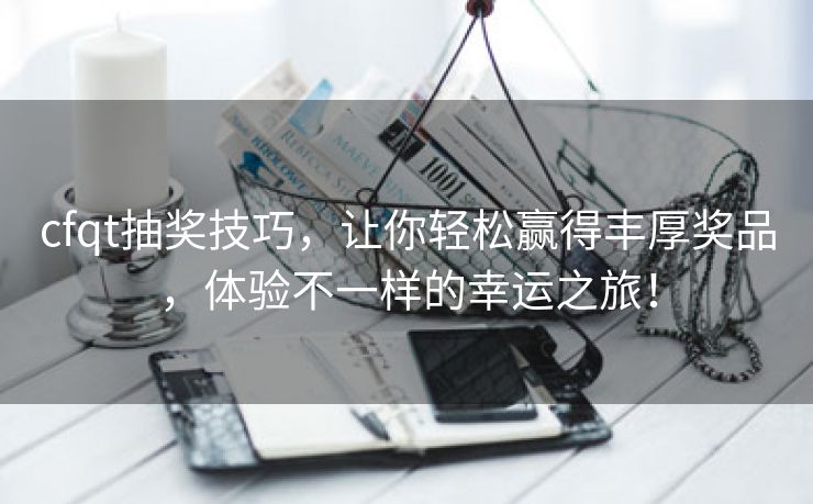 cfqt抽奖技巧，让你轻松赢得丰厚奖品，体验不一样的幸运之旅！