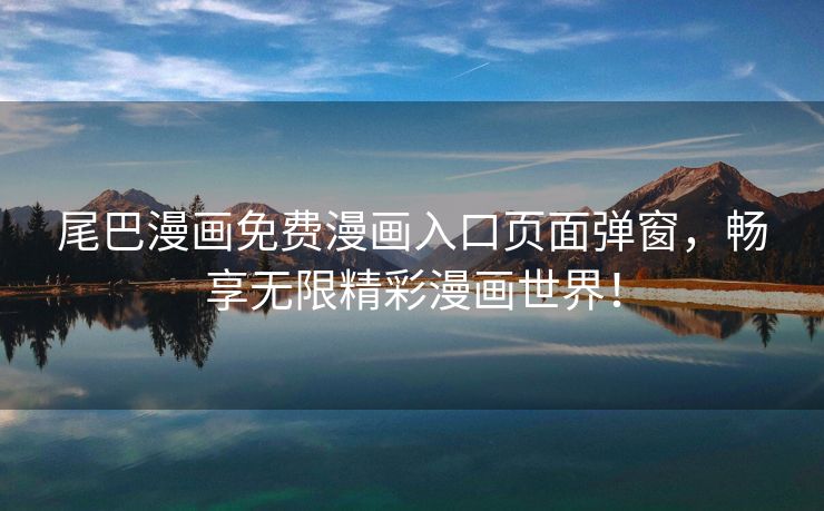 尾巴漫画免费漫画入口页面弹窗，畅享无限精彩漫画世界！
