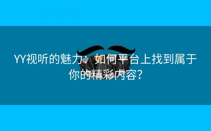 YY视听的魅力：如何平台上找到属于你的精彩内容？