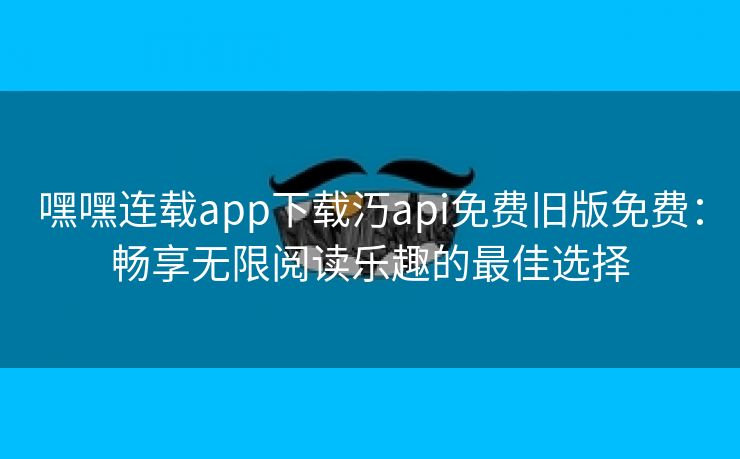 嘿嘿连载app下载汅api免费旧版免费：畅享无限阅读乐趣的最佳选择