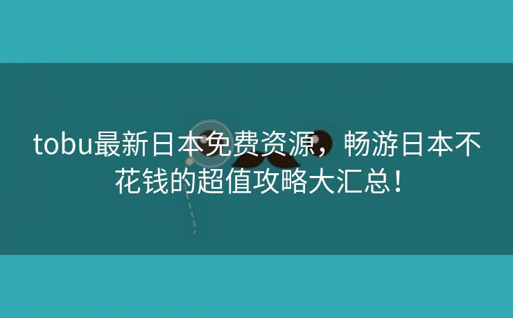 tobu最新日本免费资源，畅游日本不花钱的超值攻略大汇总！