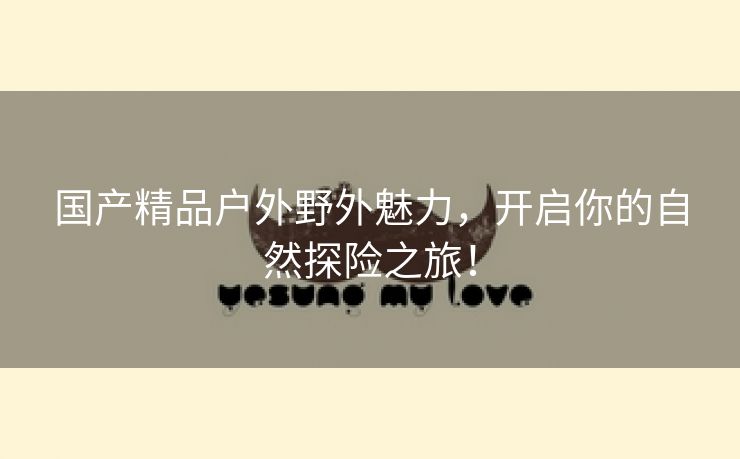 国产精品户外野外魅力，开启你的自然探险之旅！