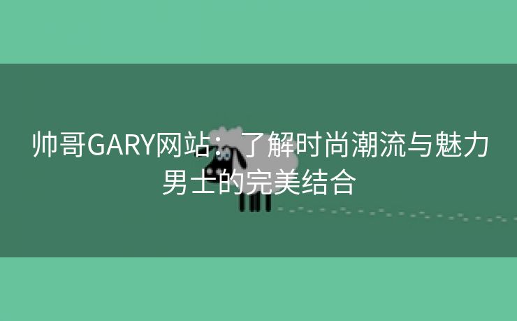 帅哥GARY网站：了解时尚潮流与魅力男士的完美结合