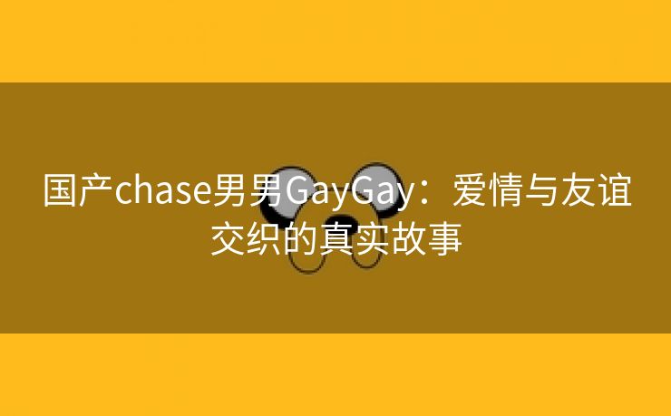国产chase男男GayGay：爱情与友谊交织的真实故事