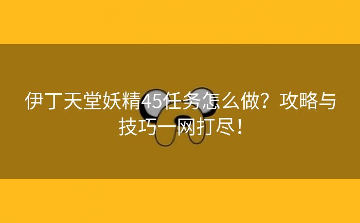 伊丁天堂妖精45任务怎么做？攻略与技巧一网打尽！