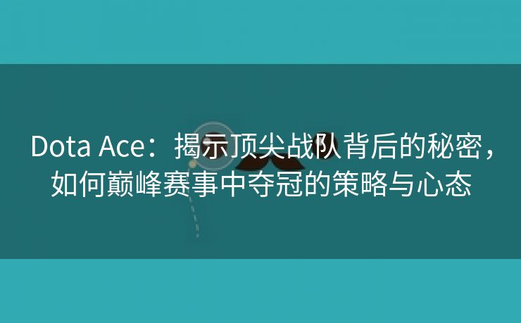 Dota Ace：揭示顶尖战队背后的秘密，如何巅峰赛事中夺冠的策略与心态
