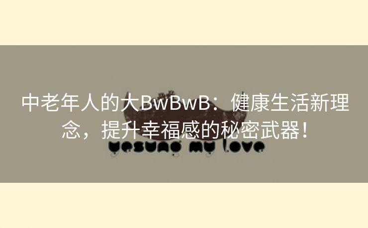 中老年人的大BwBwB：健康生活新理念，提升幸福感的秘密武器！