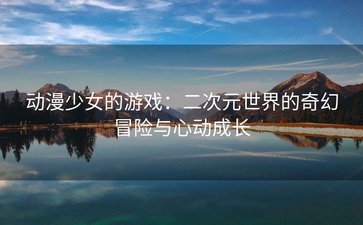 动漫少女的游戏：二次元世界的奇幻冒险与心动成长