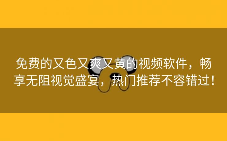 免费的又色又爽又黄的视频软件，畅享无阻视觉盛宴，热门推荐不容错过！