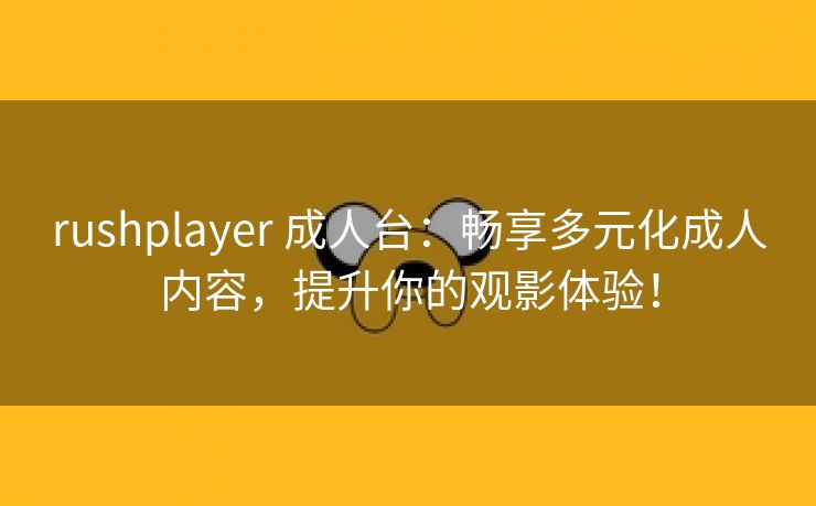 rushplayer 成人台：畅享多元化成人内容，提升你的观影体验！