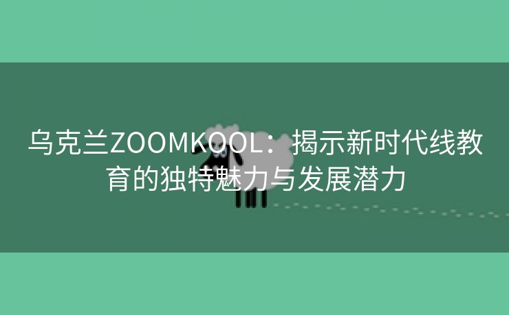 乌克兰ZOOMKOOL：揭示新时代线教育的独特魅力与发展潜力