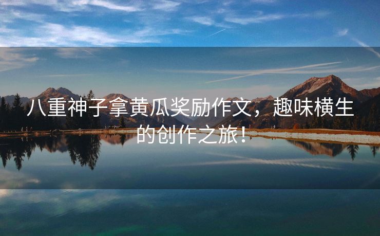 八重神子拿黄瓜奖励作文，趣味横生的创作之旅！