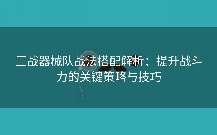 三战器械队战法搭配解析：提升战斗力的关键策略与技巧