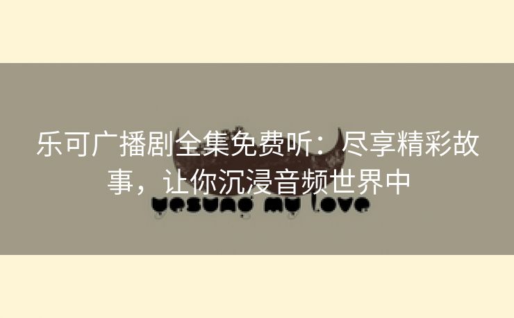 乐可广播剧全集免费听：尽享精彩故事，让你沉浸音频世界中