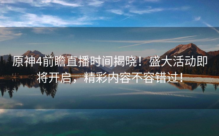 原神4前瞻直播时间揭晓！盛大活动即将开启，精彩内容不容错过！