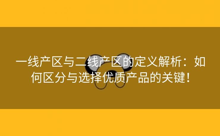 一线产区与二线产区的定义解析：如何区分与选择优质产品的关键！