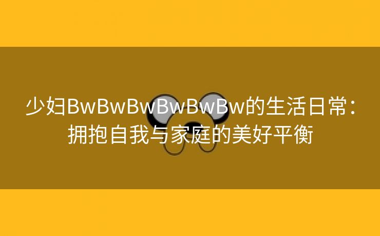 少妇BwBwBwBwBwBw的生活日常：拥抱自我与家庭的美好平衡