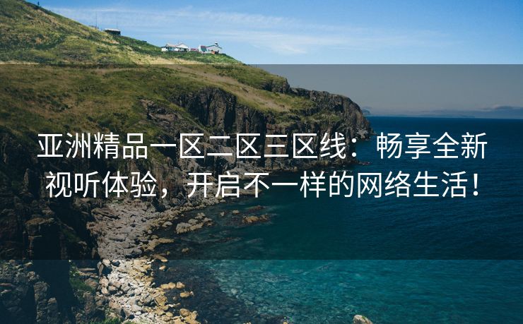 亚洲精品一区二区三区线：畅享全新视听体验，开启不一样的网络生活！