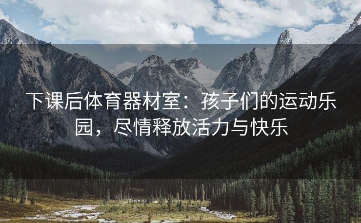 下课后体育器材室：孩子们的运动乐园，尽情释放活力与快乐