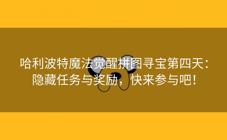 哈利波特魔法觉醒拼图寻宝第四天：隐藏任务与奖励，快来参与吧！
