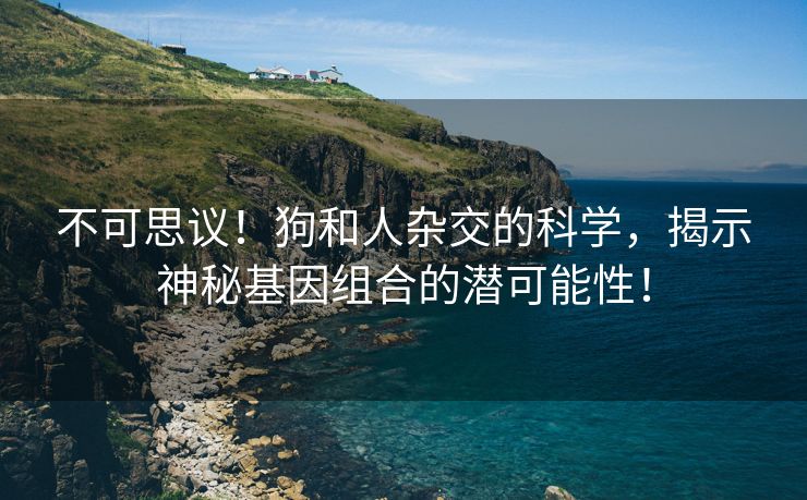 不可思议！狗和人杂交的科学，揭示神秘基因组合的潜可能性！
