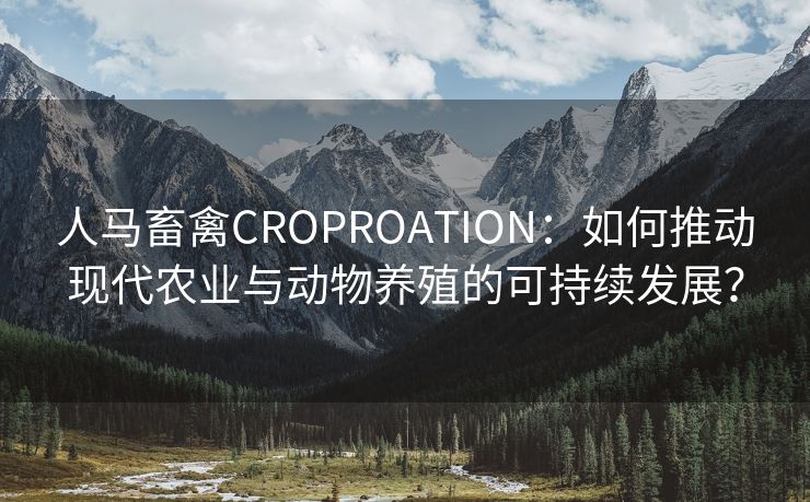 人马畜禽CROPROATION：如何推动现代农业与动物养殖的可持续发展？