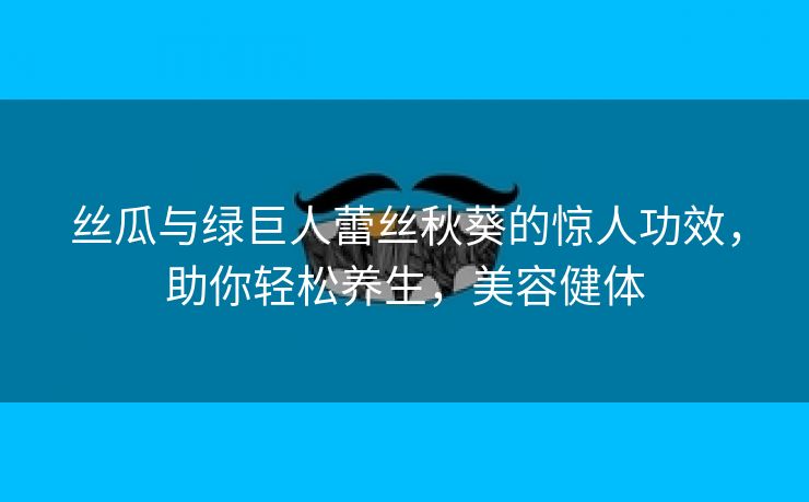 丝瓜与绿巨人蕾丝秋葵的惊人功效，助你轻松养生，美容健体
