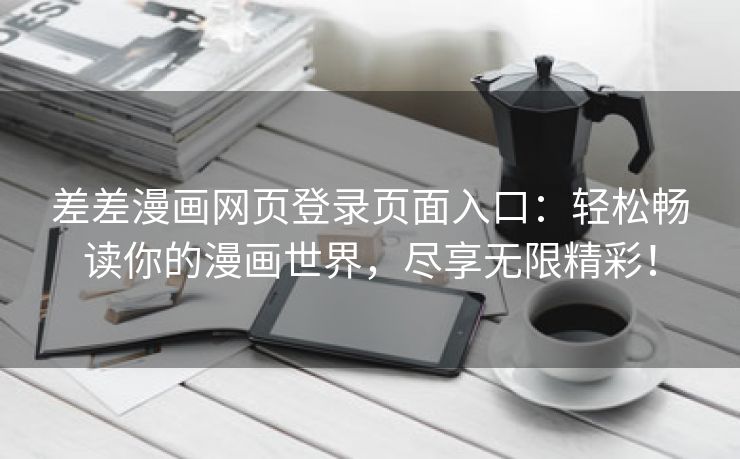 差差漫画网页登录页面入口：轻松畅读你的漫画世界，尽享无限精彩！