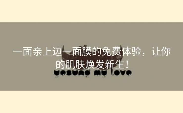 一面亲上边一面膜的免费体验，让你的肌肤焕发新生！